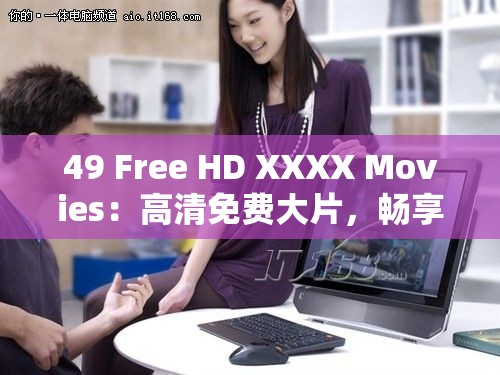 49 Free HD XXXX Movies：高清免费大片，畅享无尽视觉盛宴