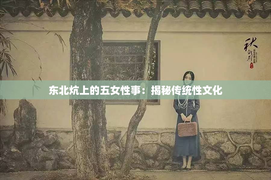东北炕上的五女性事：揭秘传统性文化