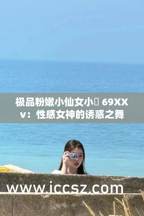 极品粉嫩小仙女小泬 69XXv：性感女神的诱惑之舞