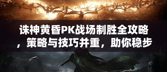 诛神黄昏PK战场制胜全攻略，策略与技巧并重，助你稳步登顶王者荣耀之巅