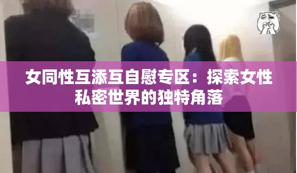 女同性互添互自慰专区：探索女性私密世界的独特角落