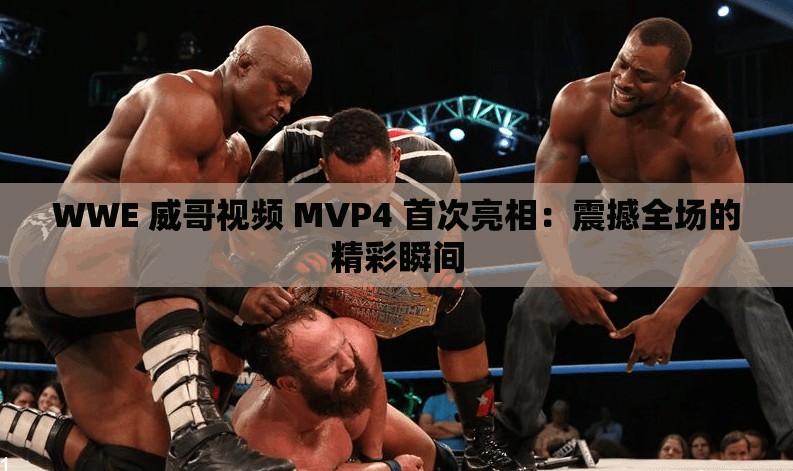 WWE 威哥视频 MVP4 首次亮相：震撼全场的精彩瞬间