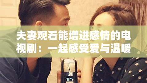 夫妻观看能增进感情的电视剧：一起感受爱与温暖的佳作
