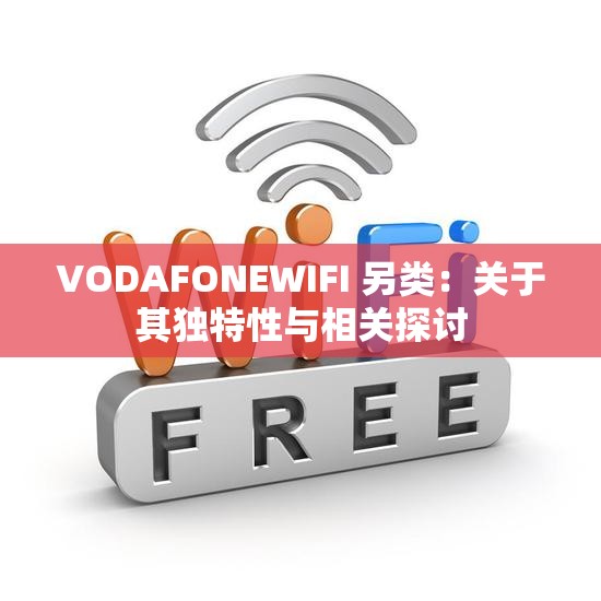 VODAFONEWIFI 另类：关于其独特性与相关探讨