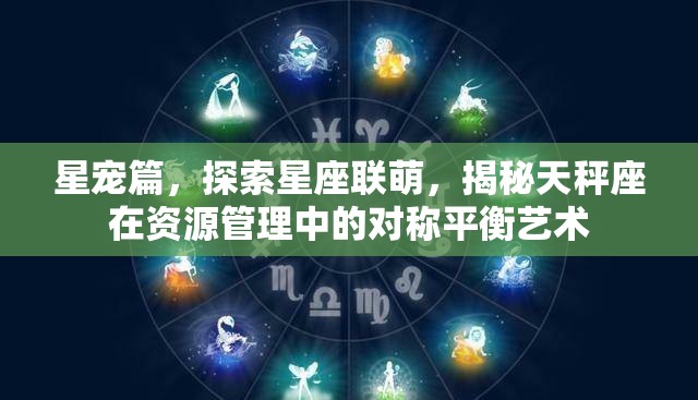 星宠篇，探索星座联萌，揭秘天秤座在资源管理中的对称平衡艺术