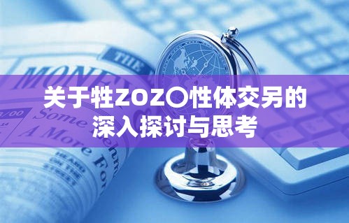 关于牲ZOZ〇性体交另的深入探讨与思考