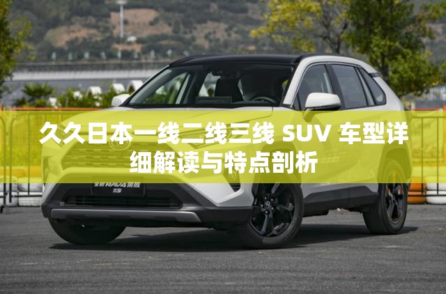 久久日本一线二线三线 SUV 车型详细解读与特点剖析