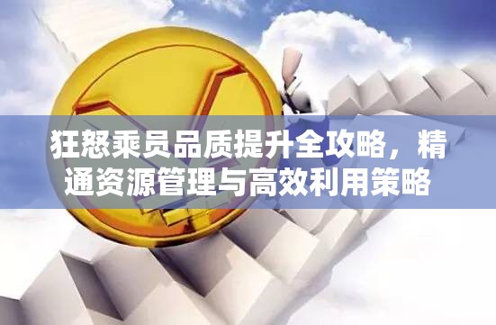 狂怒乘员品质提升全攻略，精通资源管理与高效利用策略