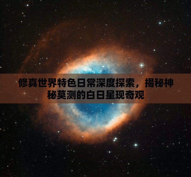 修真世界特色日常深度探索，揭秘神秘莫测的白日星现奇观