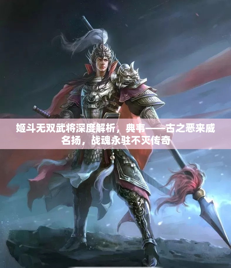 姬斗无双武将深度解析，典韦——古之恶来威名扬，战魂永驻不灭传奇