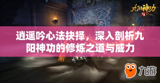 逍遥吟心法抉择，深入剖析九阳神功的修炼之道与威力