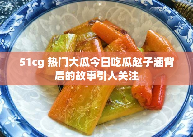 51cg 热门大瓜今日吃瓜赵子涵背后的故事引人关注