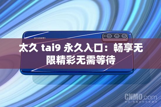 太久 tai9 永久入口：畅享无限精彩无需等待