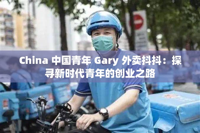 China 中国青年 Gary 外卖抖抖：探寻新时代青年的创业之路