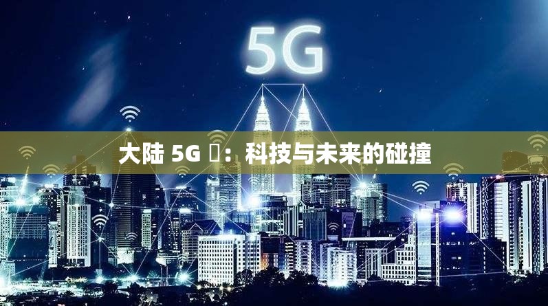 大陆 5G 奭：科技与未来的碰撞