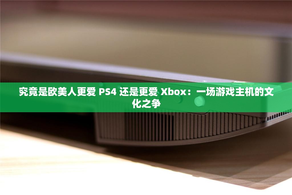 究竟是欧美人更爱 PS4 还是更爱 Xbox：一场游戏主机的文化之争