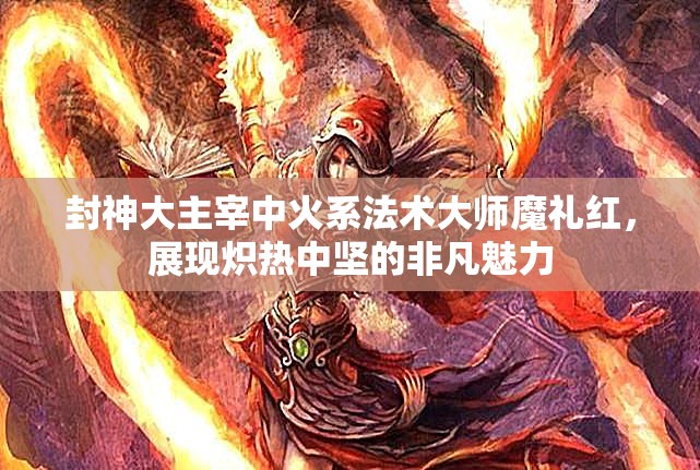 封神大主宰中火系法术大师魔礼红，展现炽热中坚的非凡魅力