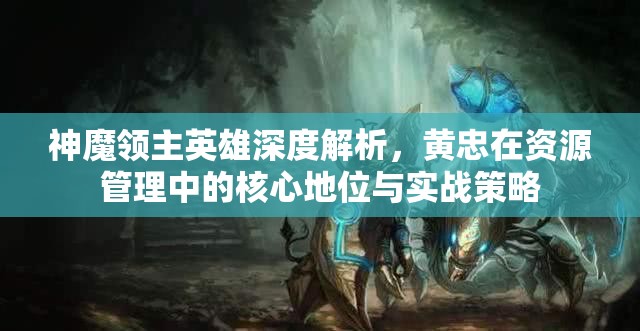 神魔领主英雄深度解析，黄忠在资源管理中的核心地位与实战策略