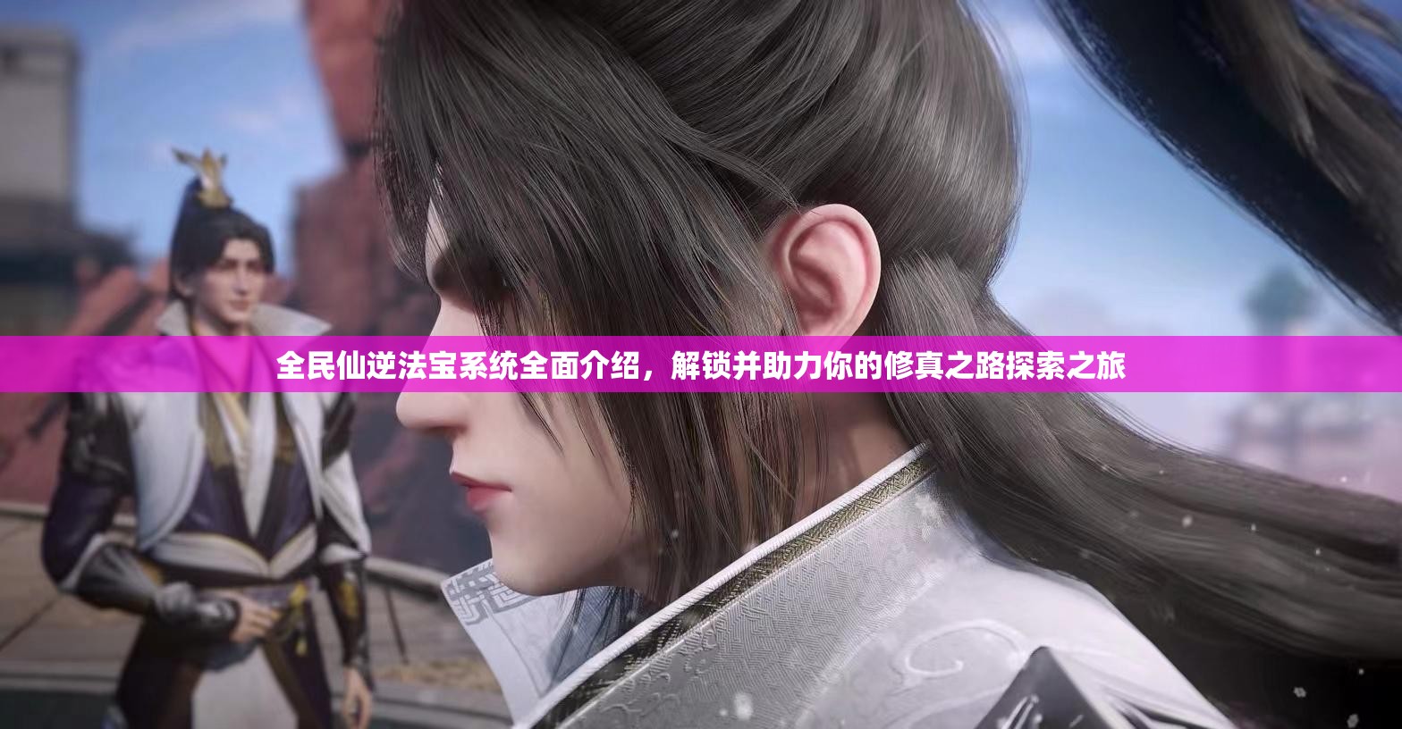 全民仙逆法宝系统全面介绍，解锁并助力你的修真之路探索之旅