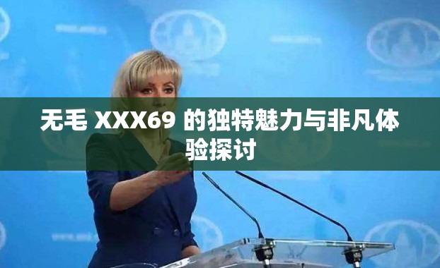 无毛 XXX69 的独特魅力与非凡体验探讨