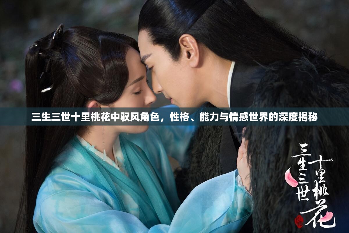 三生三世十里桃花中驭风角色，性格、能力与情感世界的深度揭秘