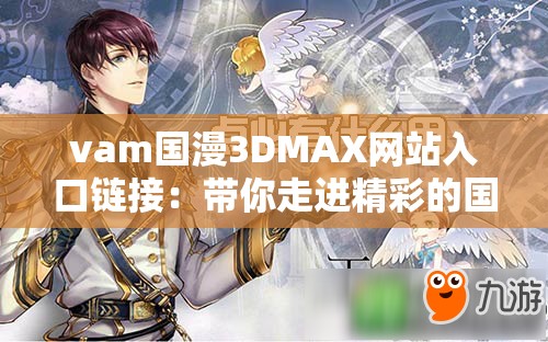 vam国漫3DMAX网站入口链接：带你走进精彩的国漫世界