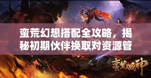 蛮荒幻想搭配全攻略，揭秘初期伙伴换取对资源管理的关键性策略与技巧