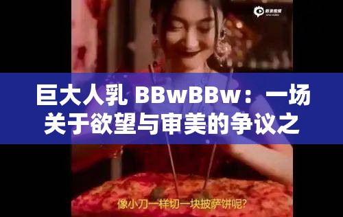 巨大人乳 BBwBBw：一场关于欲望与审美的争议之旅