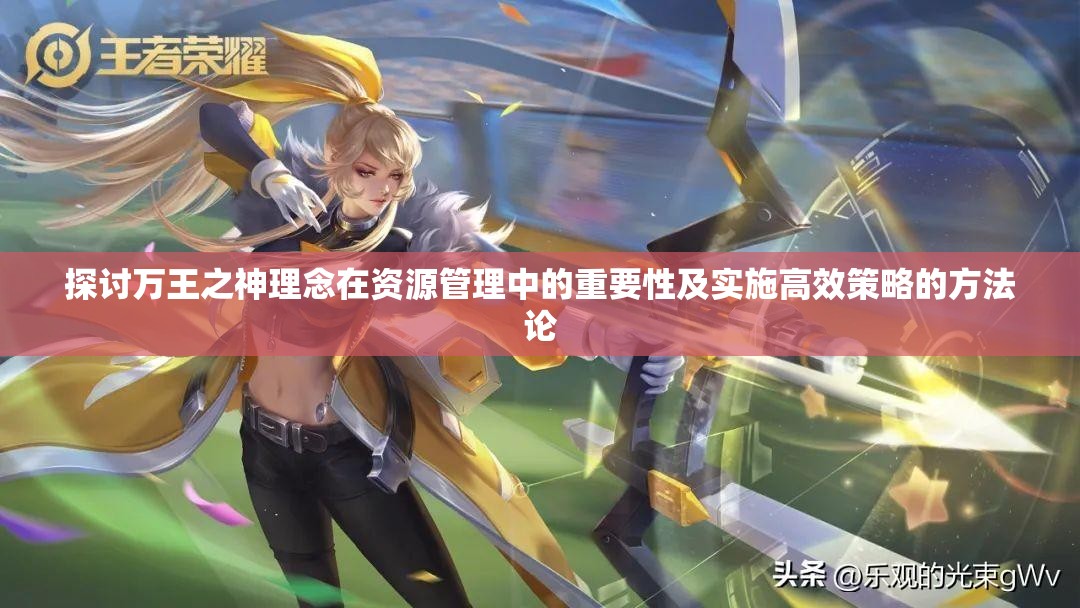 探讨万王之神理念在资源管理中的重要性及实施高效策略的方法论