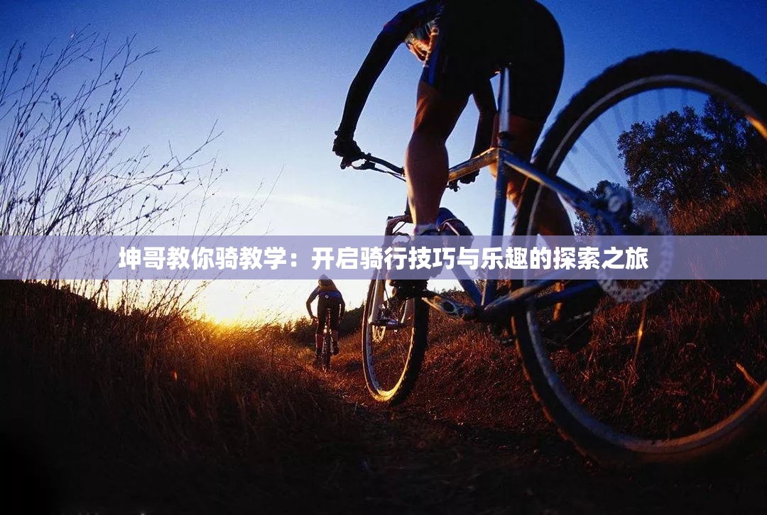 坤哥教你骑教学：开启骑行技巧与乐趣的探索之旅
