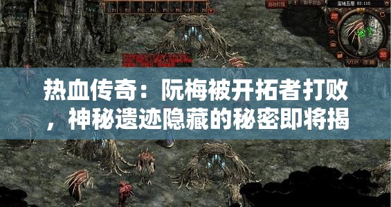 热血传奇：阮梅被开拓者打败，神秘遗迹隐藏的秘密即将揭晓