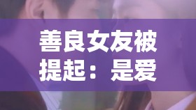 善良女友被提起：是爱还是困扰？