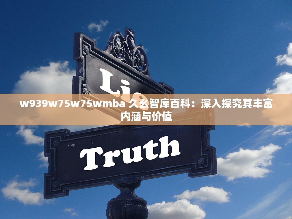 w939w75w75wmba 久幺智库百科：深入探究其丰富内涵与价值