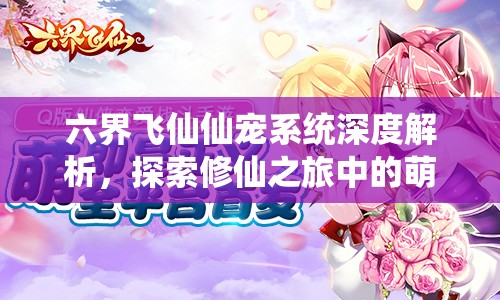 六界飞仙仙宠系统深度解析，探索修仙之旅中的萌宠奇缘与奇妙陪伴