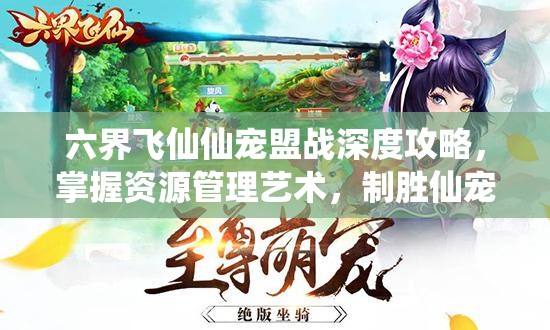 六界飞仙仙宠盟战深度攻略，掌握资源管理艺术，制胜仙宠战场