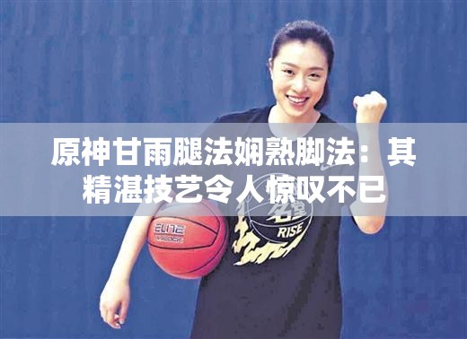 原神甘雨腿法娴熟脚法：其精湛技艺令人惊叹不已