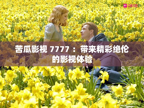 苦瓜影视 7777 ：带来精彩绝伦的影视体验