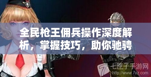 全民枪王佣兵操作深度解析，掌握技巧，助你驰骋战场成为无敌战士