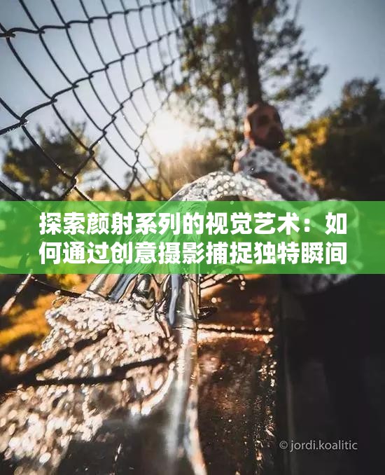 探索颜射系列的视觉艺术：如何通过创意摄影捕捉独特瞬间的魅力与技巧