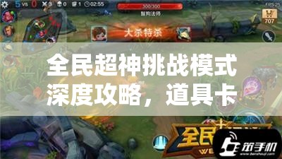 全民超神挑战模式深度攻略，道具卡使用技巧与道具关卡全面指南