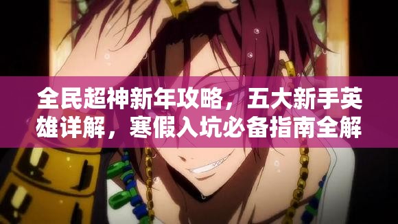全民超神新年攻略，五大新手英雄详解，寒假入坑必备指南全解析