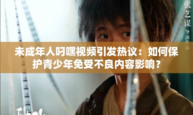 未成年人叼嘿视频引发热议：如何保护青少年免受不良内容影响？