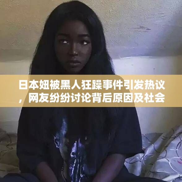 日本妞被黑人狂躁事件引发热议，网友纷纷讨论背后原因及社会影响