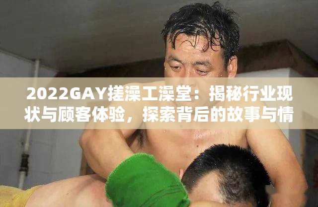 2022GAY搓澡工澡堂：揭秘行业现状与顾客体验，探索背后的故事与情感