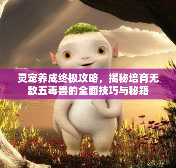 灵宠养成终极攻略，揭秘培育无敌五毒兽的全面技巧与秘籍