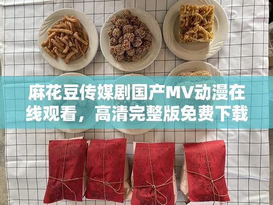 麻花豆传媒剧国产MV动漫在线观看，高清完整版免费下载，最新剧情解析与角色介绍，尽在这里