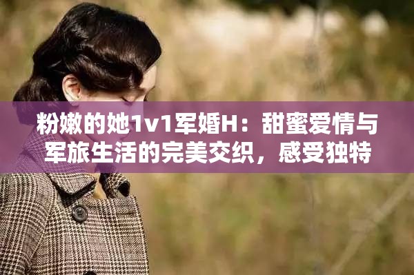 粉嫩的她1v1军婚H：甜蜜爱情与军旅生活的完美交织，感受独特的情感碰撞与成长故事