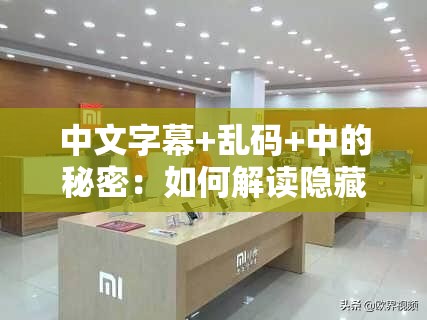 中文字幕+乱码+中的秘密：如何解读隐藏信息并提升观看体验的实用指南