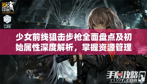 少女前线狙击步枪全面盘点及初始属性深度解析，掌握资源管理艺术