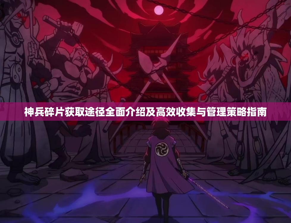 神兵碎片获取途径全面介绍及高效收集与管理策略指南